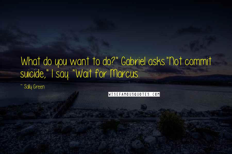 Sally Green quotes: What do you want to do?" Gabriel asks."Not commit suicide," I say. "Wait for Marcus.