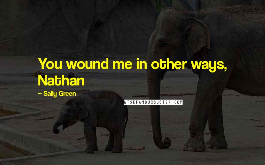 Sally Green quotes: You wound me in other ways, Nathan