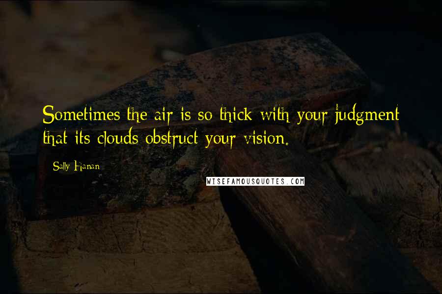 Sally Hanan quotes: Sometimes the air is so thick with your judgment that its clouds obstruct your vision.