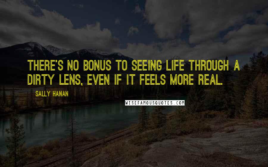 Sally Hanan quotes: There's no bonus to seeing life through a dirty lens, even if it feels more real.