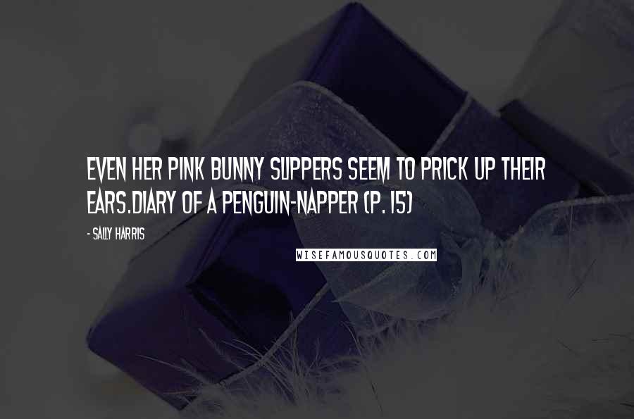 Sally Harris quotes: Even her pink bunny slippers seem to prick up their ears.Diary of a Penguin-napper (p. 15)
