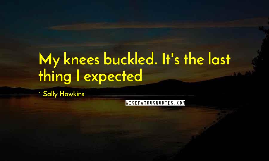 Sally Hawkins quotes: My knees buckled. It's the last thing I expected Sally Hawkins quotes: My knees buckled. It's the last thing I expected
