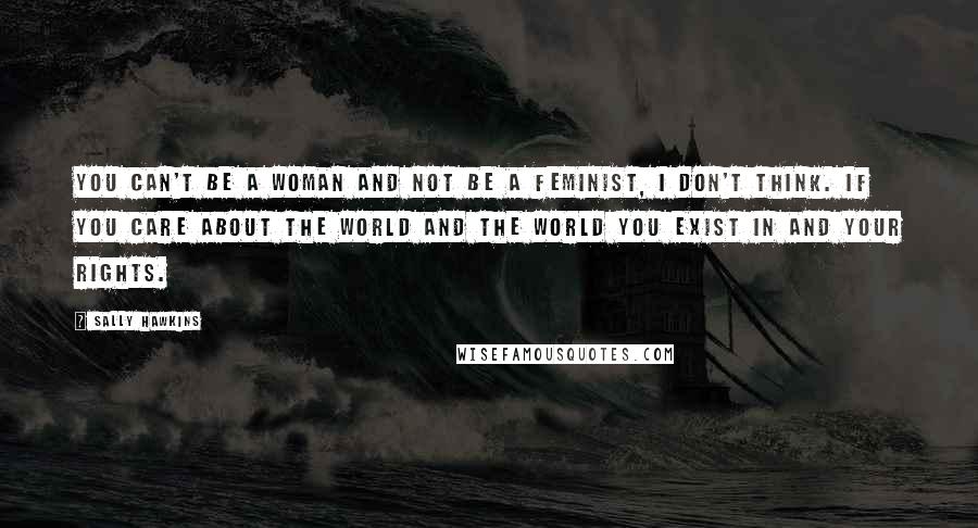 Sally Hawkins quotes: You can't be a woman and not be a feminist, I don't think. If you care about the world and the world you exist in and your rights. Sally Hawkins quotes: You can't be a woman and not be a feminist, I don't think. If you care about the world and the world you exist in and your rights.