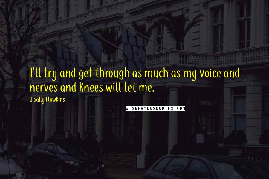 Sally Hawkins quotes: I'll try and get through as much as my voice and nerves and knees will let me. Sally Hawkins quotes: I'll try and get through as much as my voice and nerves and knees will let me.