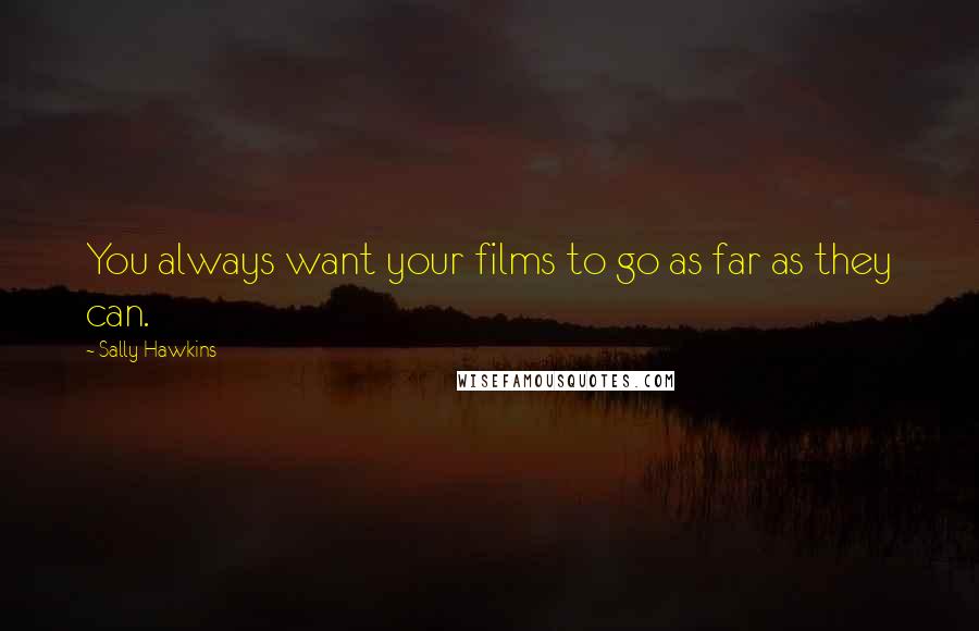 Sally Hawkins quotes: You always want your films to go as far as they can. Sally Hawkins quotes: You always want your films to go as far as they can.