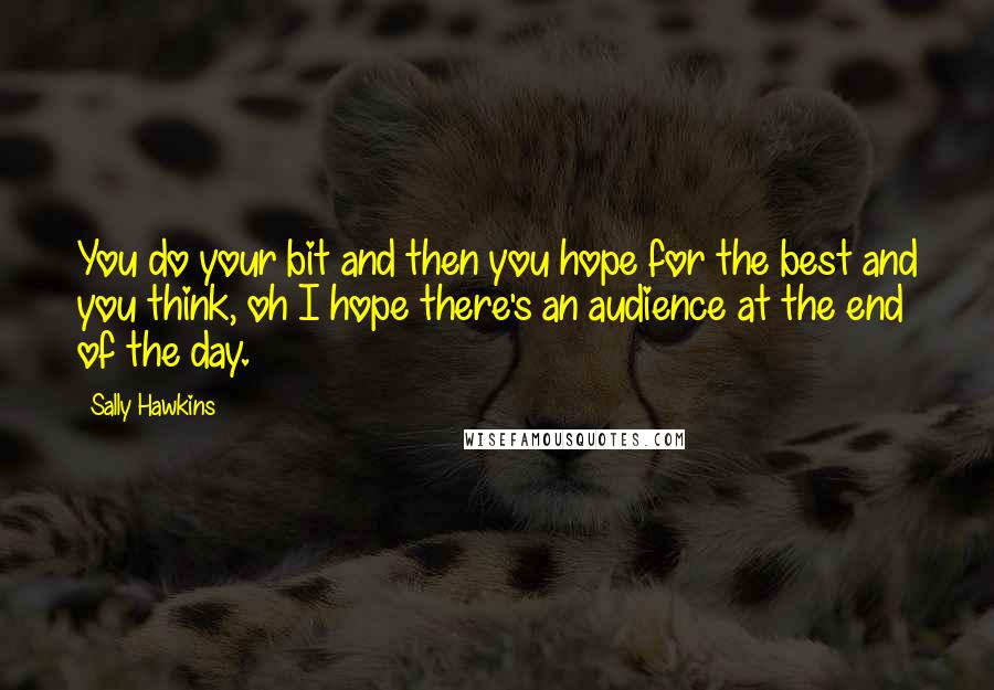 Sally Hawkins quotes: You do your bit and then you hope for the best and you think, oh I hope there's an audience at the end of the day.