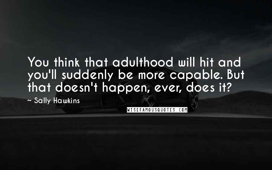Sally Hawkins quotes: You think that adulthood will hit and you'll suddenly be more capable. But that doesn't happen, ever, does it? Sally Hawkins quotes: You think that adulthood will hit and you'll suddenly be more capable. But that doesn't happen, ever, does it?