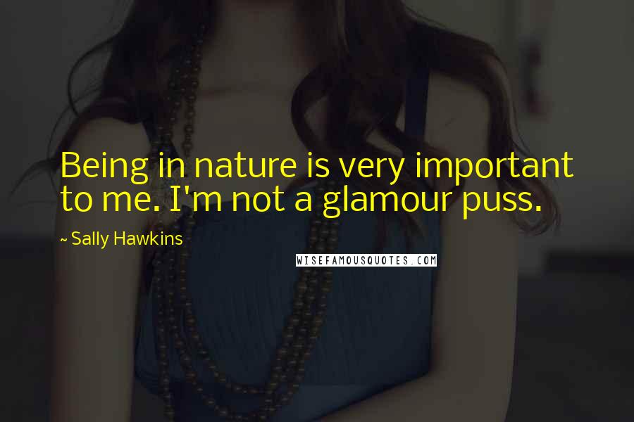 Sally Hawkins quotes: Being in nature is very important to me. I'm not a glamour puss. Sally Hawkins quotes: Being in nature is very important to me. I'm not a glamour puss.