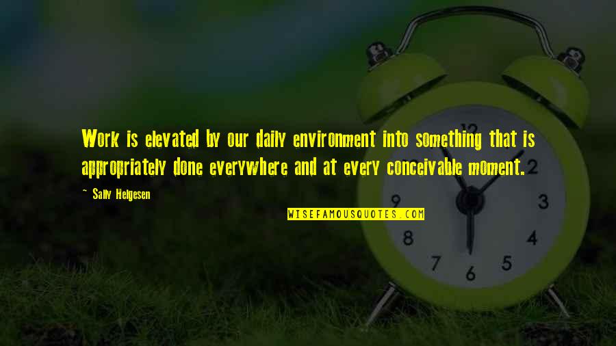 Sally Helgesen Quotes By Sally Helgesen: Work is elevated by our daily environment into Sally Helgesen Quotes By Sally Helgesen: Work is elevated by our daily environment into