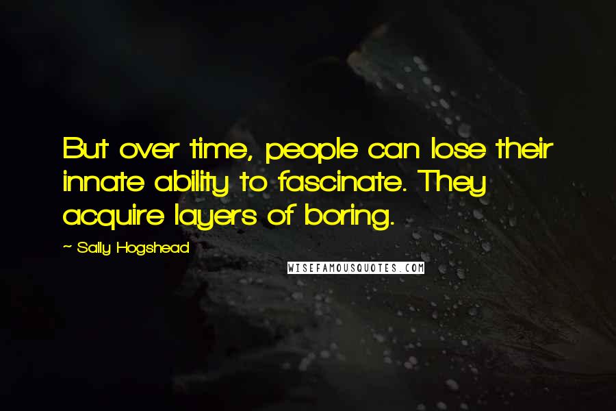 Sally Hogshead quotes: But over time, people can lose their innate ability to fascinate. They acquire layers of boring.