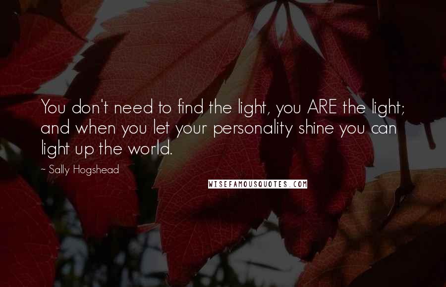 Sally Hogshead quotes: You don't need to find the light, you ARE the light; and when you let your personality shine you can light up the world. Sally Hogshead quotes: You don't need to find the light, you ARE the light; and when you let your personality shine you can light up the world.
