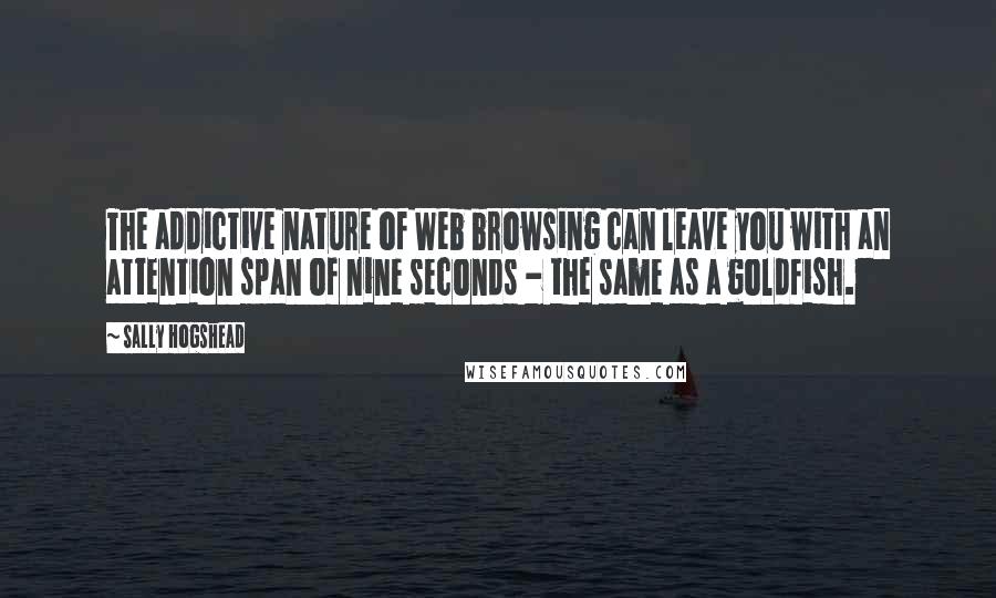 Sally Hogshead quotes: The addictive nature of Web browsing can leave you with an attention span of nine seconds - the same as a goldfish. Sally Hogshead quotes: The addictive nature of Web browsing can leave you with an attention span of nine seconds - the same as a goldfish.