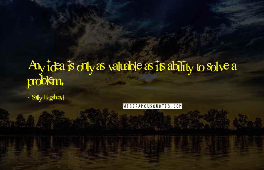 Sally Hogshead quotes: Any idea is only as valuable as its ability to solve a problem.