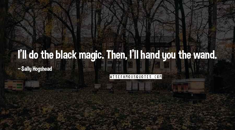 Sally Hogshead quotes: I'll do the black magic. Then, I'll hand you the wand.
