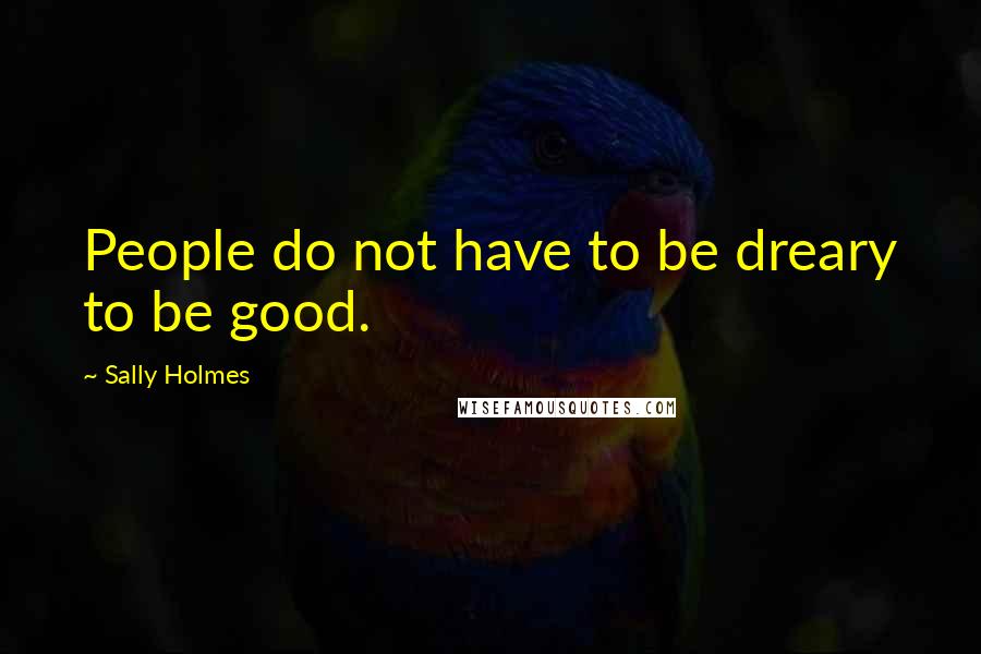 Sally Holmes quotes: People do not have to be dreary to be good.
