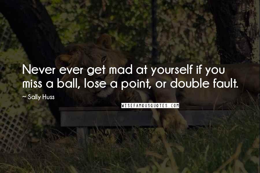 Sally Huss quotes: Never ever get mad at yourself if you miss a ball, lose a point, or double fault.