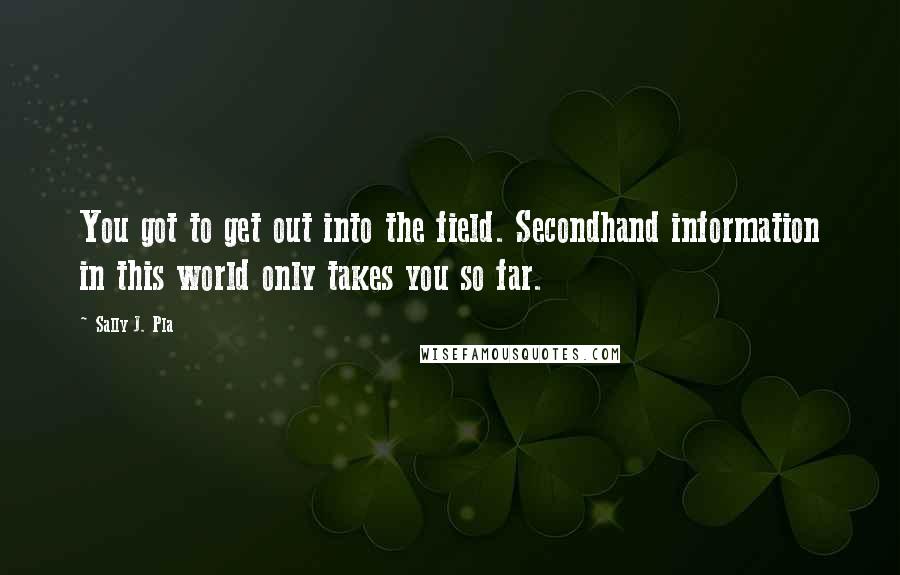 Sally J. Pla quotes: You got to get out into the field. Secondhand information in this world only takes you so far.