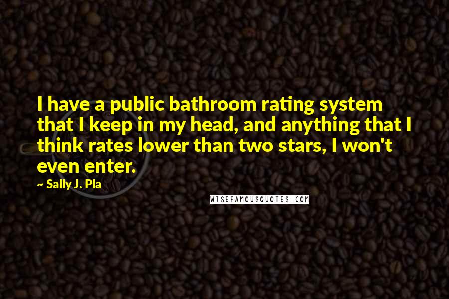 Sally J. Pla quotes: I have a public bathroom rating system that I keep in my head, and anything that I think rates lower than two stars, I won't even enter.