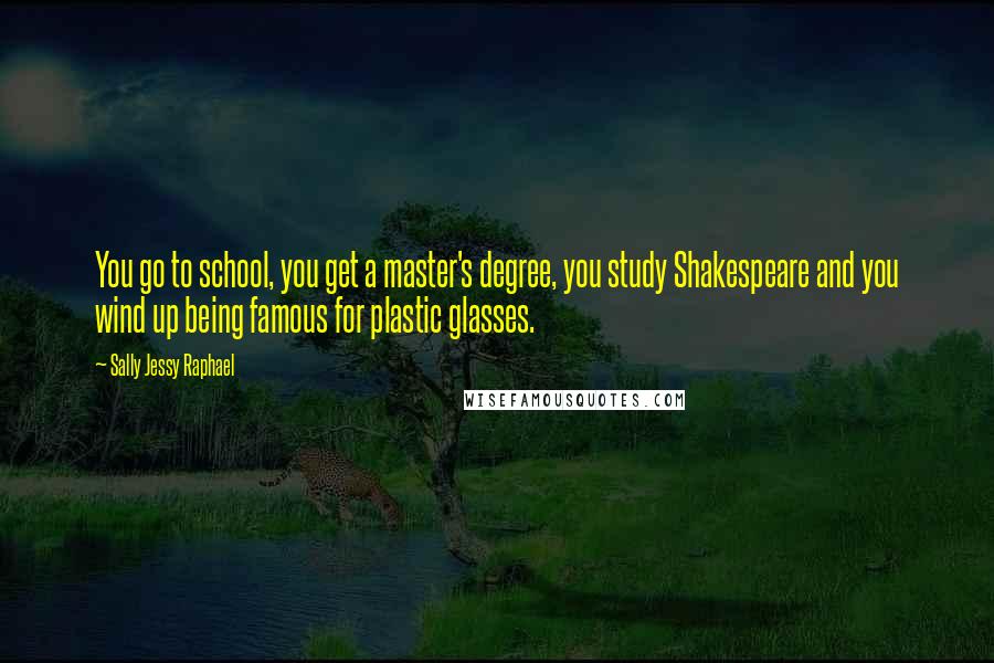 Sally Jessy Raphael quotes: You go to school, you get a master's degree, you study Shakespeare and you wind up being famous for plastic glasses.