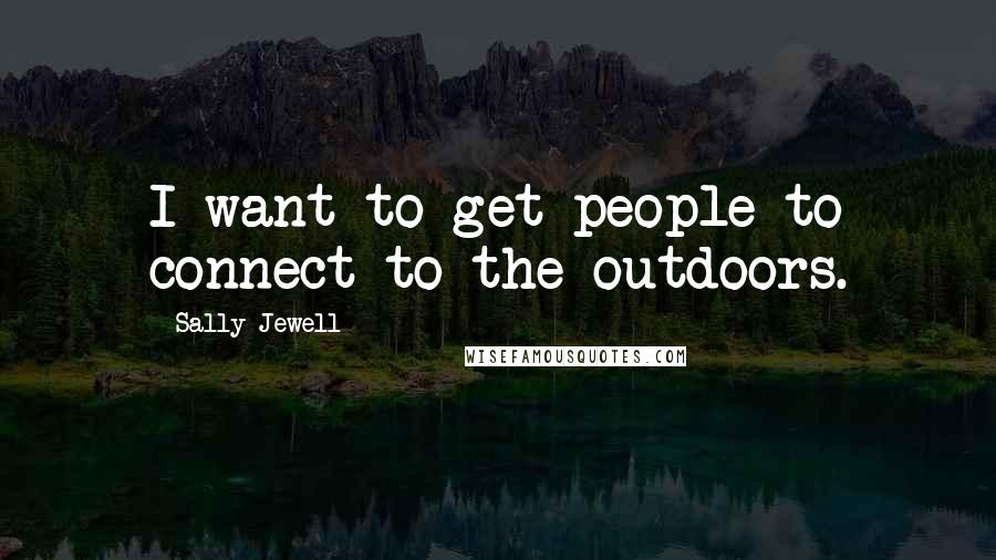 Sally Jewell quotes: I want to get people to connect to the outdoors.