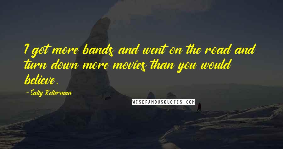 Sally Kellerman quotes: I got more bands and went on the road and turn down more movies than you would believe.