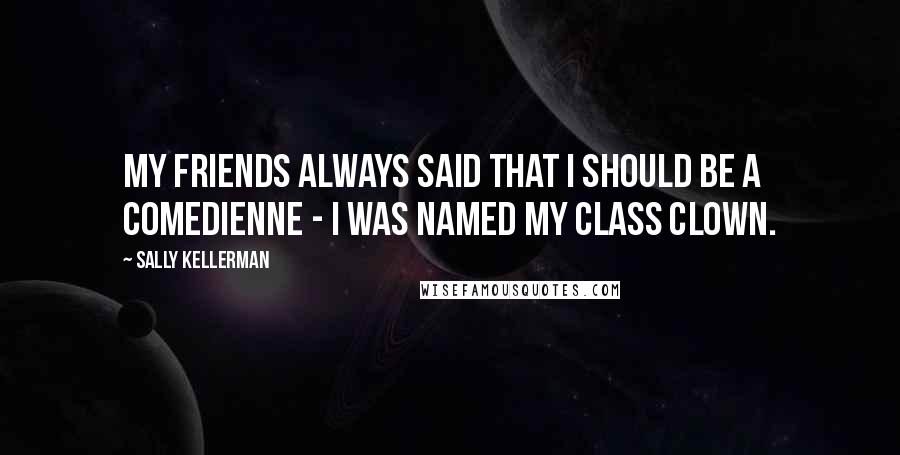 Sally Kellerman quotes: My friends always said that I should be a comedienne - I was named my class clown.