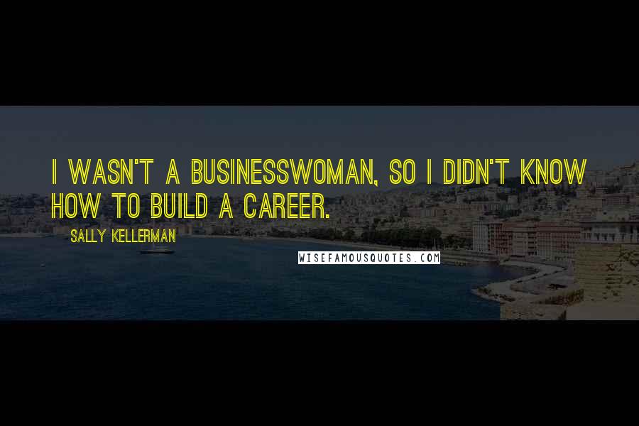 Sally Kellerman quotes: I wasn't a businesswoman, so I didn't know how to build a career.