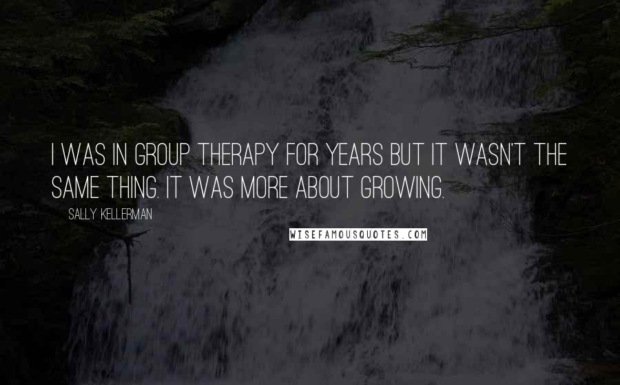 Sally Kellerman quotes: I was in group therapy for years but it wasn't the same thing. It was more about growing.