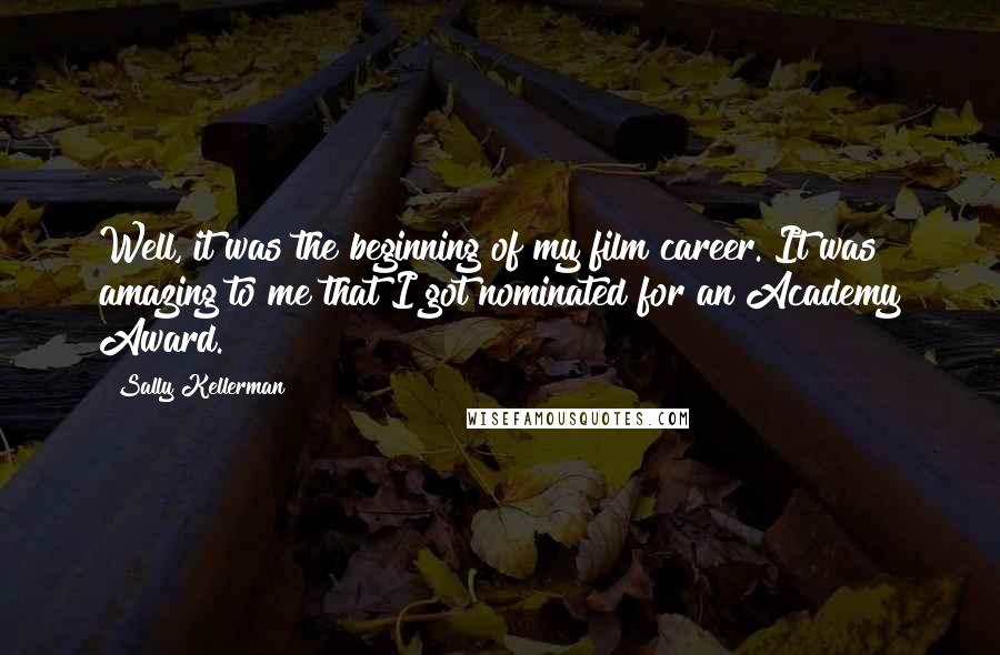 Sally Kellerman quotes: Well, it was the beginning of my film career. It was amazing to me that I got nominated for an Academy Award.