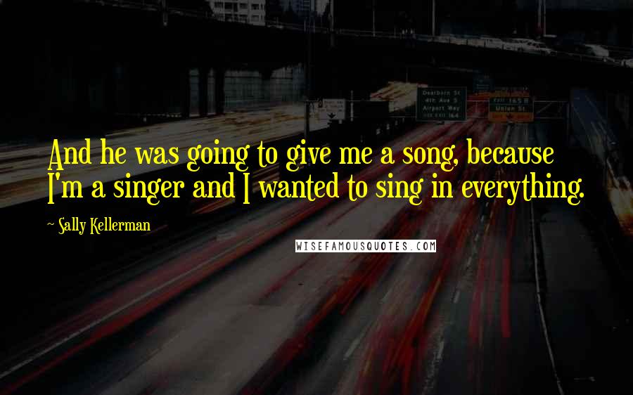 Sally Kellerman quotes: And he was going to give me a song, because I'm a singer and I wanted to sing in everything.