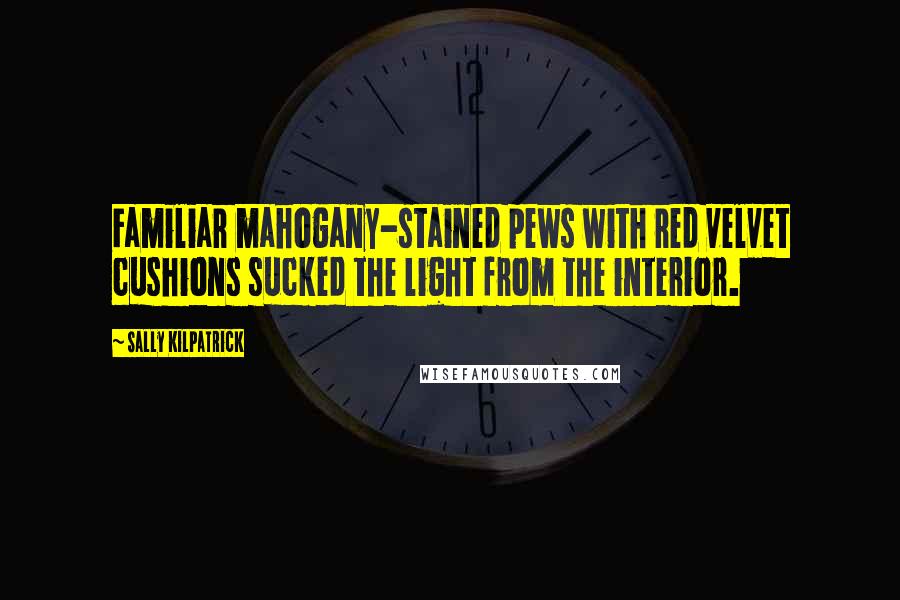 Sally Kilpatrick quotes: Familiar mahogany-stained pews with red velvet cushions sucked the light from the interior.