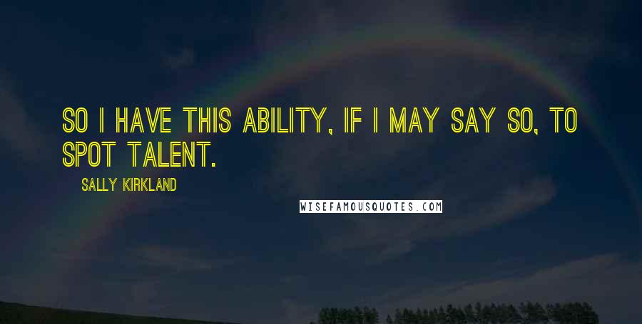 Sally Kirkland quotes: So I have this ability, if I may say so, to spot talent.