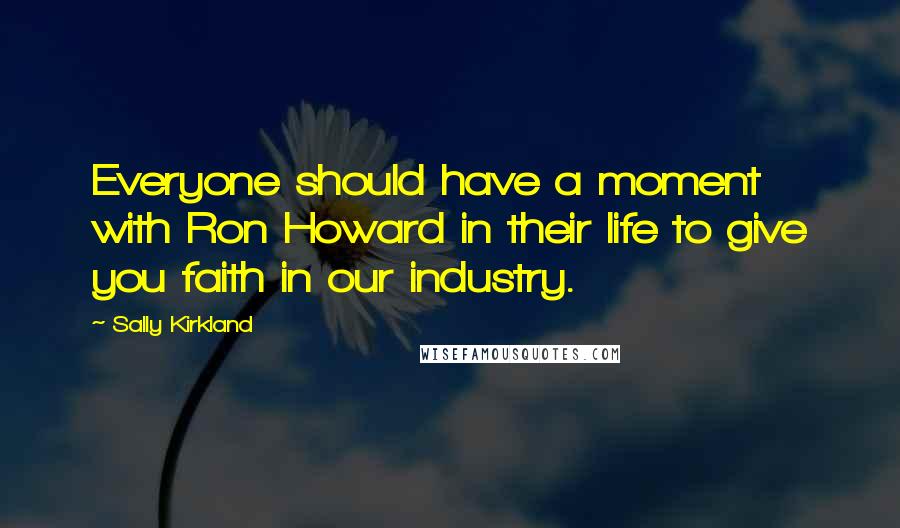 Sally Kirkland quotes: Everyone should have a moment with Ron Howard in their life to give you faith in our industry.