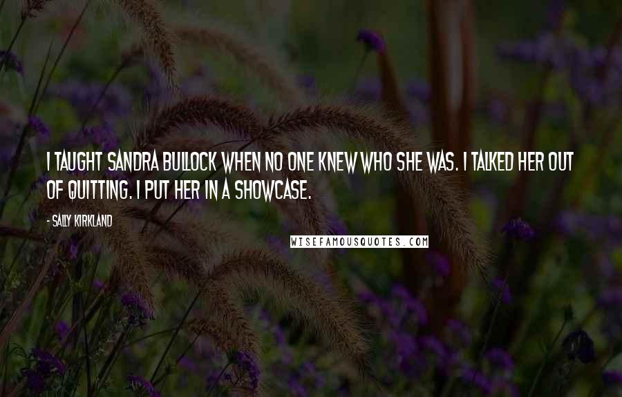 Sally Kirkland quotes: I taught Sandra Bullock when no one knew who she was. I talked her out of quitting. I put her in a showcase.