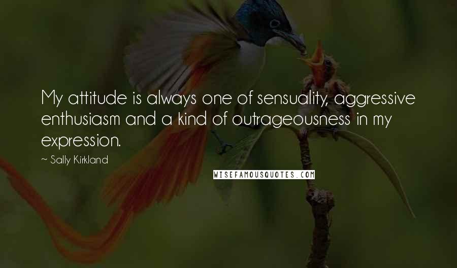 Sally Kirkland quotes: My attitude is always one of sensuality, aggressive enthusiasm and a kind of outrageousness in my expression.