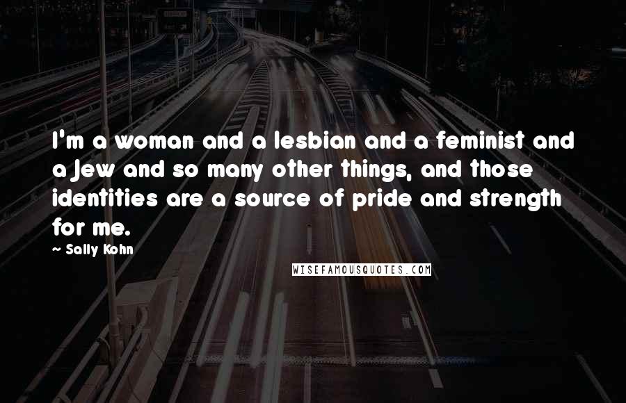 Sally Kohn quotes: I'm a woman and a lesbian and a feminist and a Jew and so many other things, and those identities are a source of pride and strength for me.