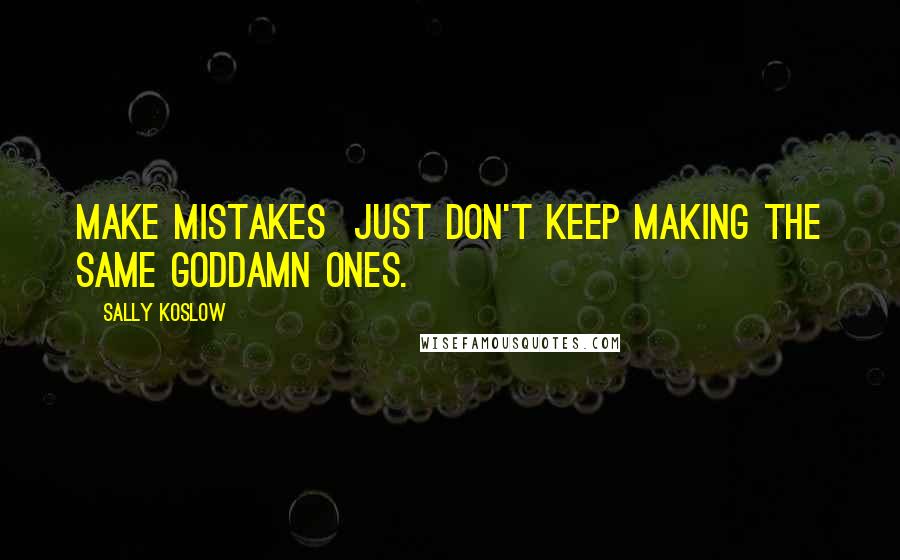 Sally Koslow quotes: Make mistakes just don't keep making the same goddamn ones.