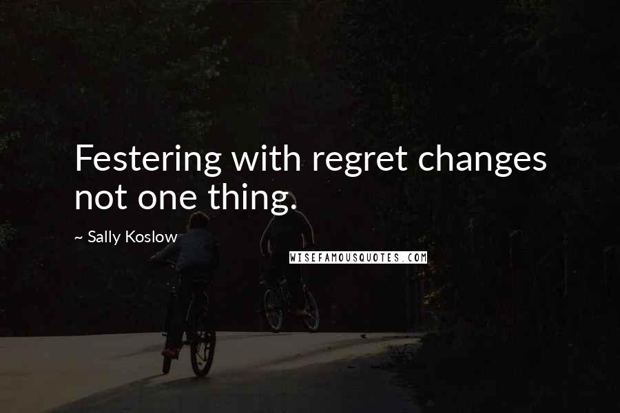 Sally Koslow quotes: Festering with regret changes not one thing.