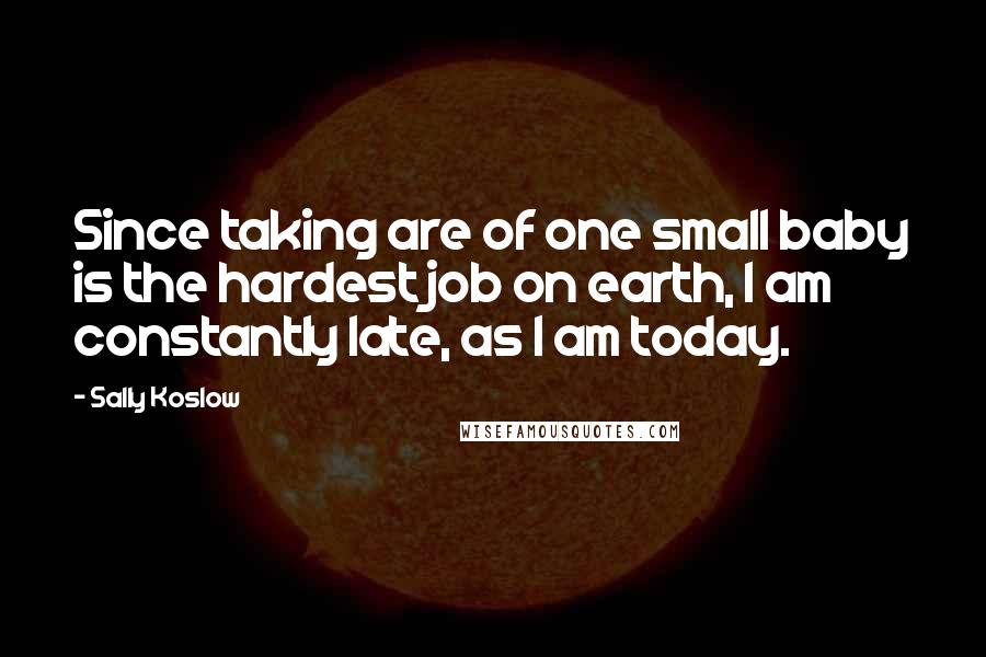 Sally Koslow quotes: Since taking are of one small baby is the hardest job on earth, I am constantly late, as I am today.