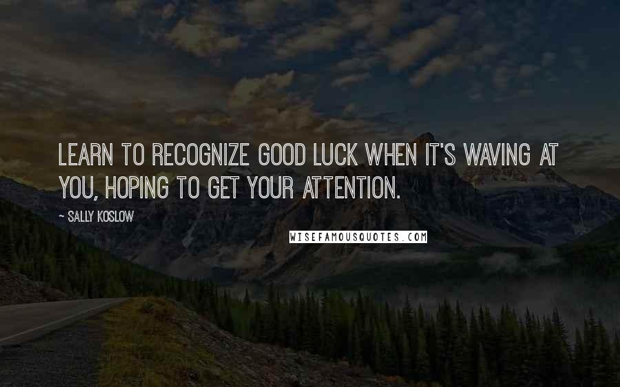 Sally Koslow quotes: Learn to recognize good luck when it's waving at you, hoping to get your attention.