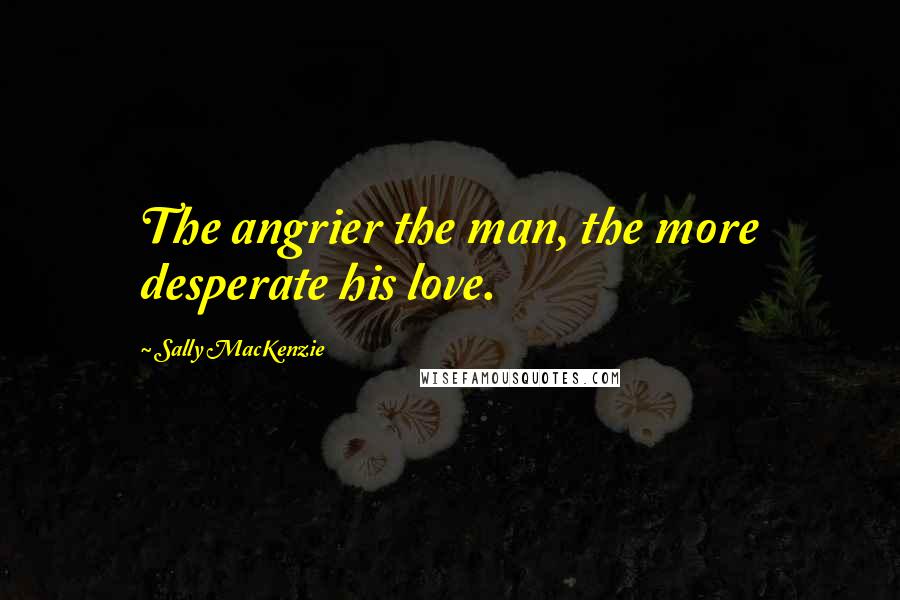 Sally MacKenzie quotes: The angrier the man, the more desperate his love.