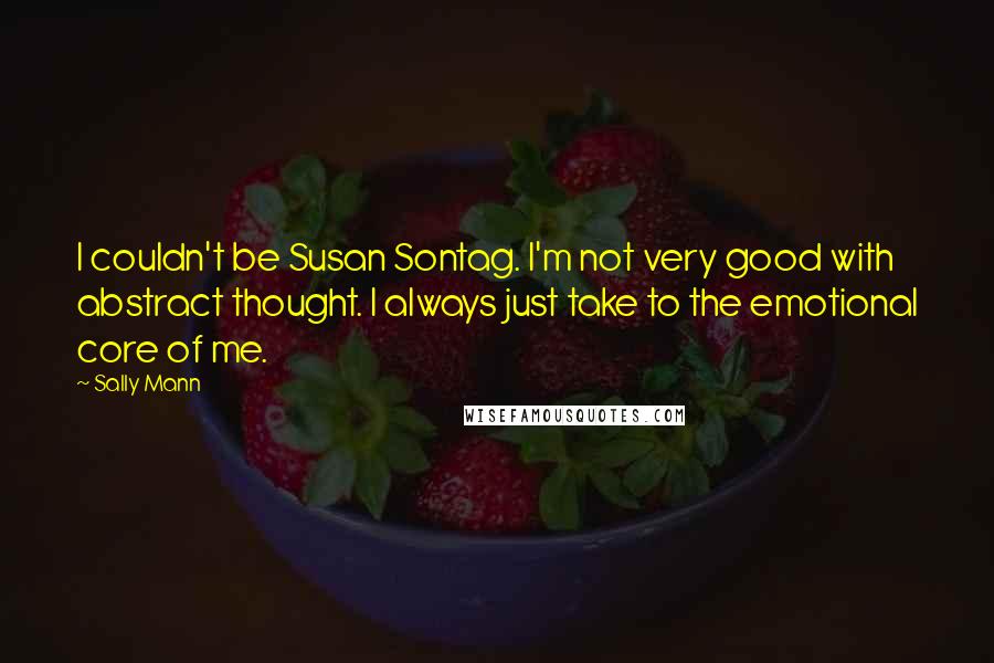 Sally Mann quotes: I couldn't be Susan Sontag. I'm not very good with abstract thought. I always just take to the emotional core of me.