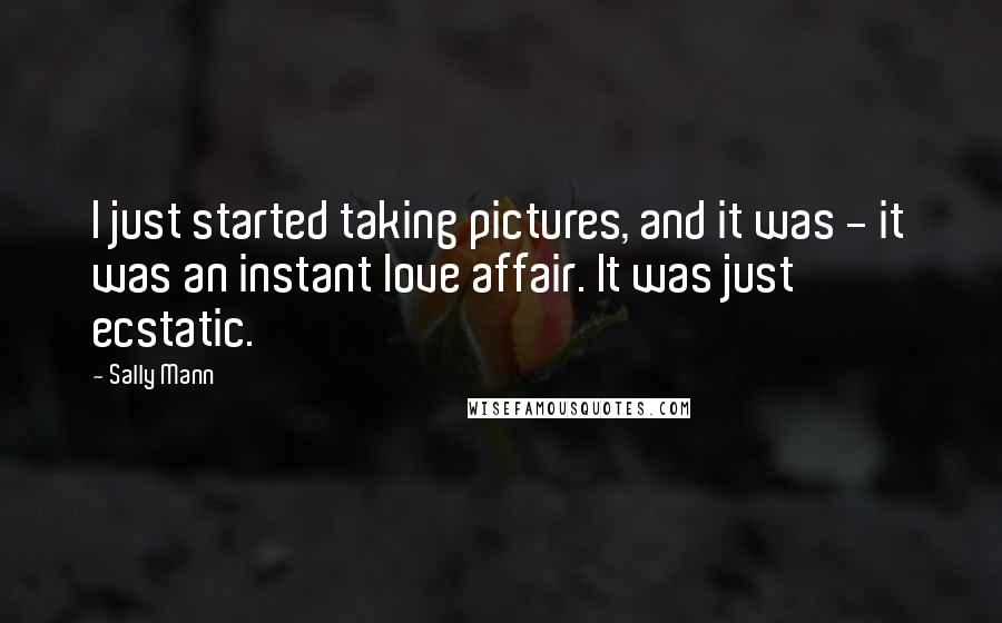 Sally Mann quotes: I just started taking pictures, and it was - it was an instant love affair. It was just ecstatic.