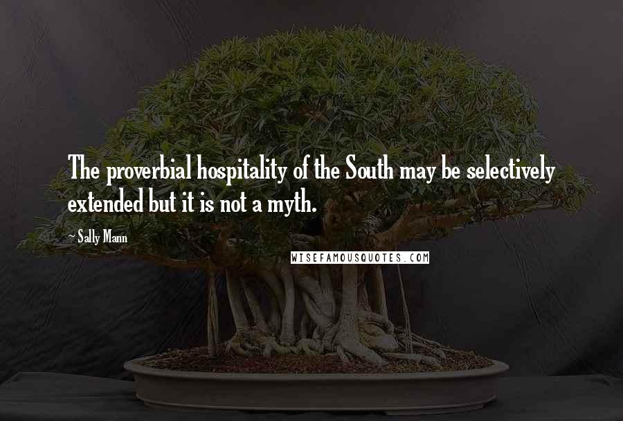 Sally Mann quotes: The proverbial hospitality of the South may be selectively extended but it is not a myth.