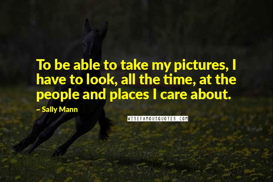 Sally Mann quotes: To be able to take my pictures, I have to look, all the time, at the people and places I care about.