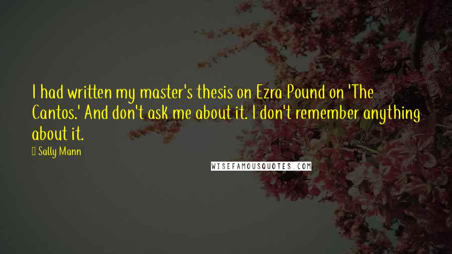 Sally Mann quotes: I had written my master's thesis on Ezra Pound on 'The Cantos.' And don't ask me about it. I don't remember anything about it.