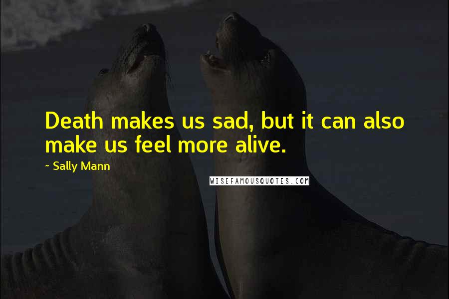 Sally Mann quotes: Death makes us sad, but it can also make us feel more alive.