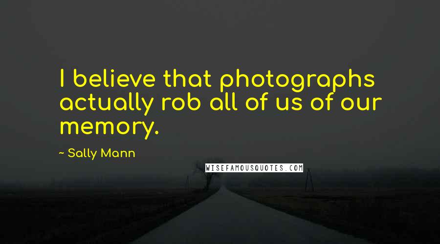 Sally Mann quotes: I believe that photographs actually rob all of us of our memory.