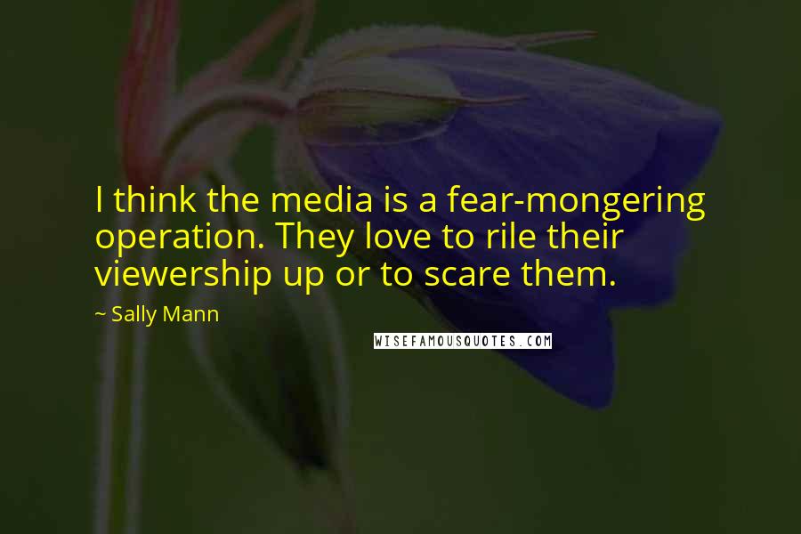 Sally Mann quotes: I think the media is a fear-mongering operation. They love to rile their viewership up or to scare them.