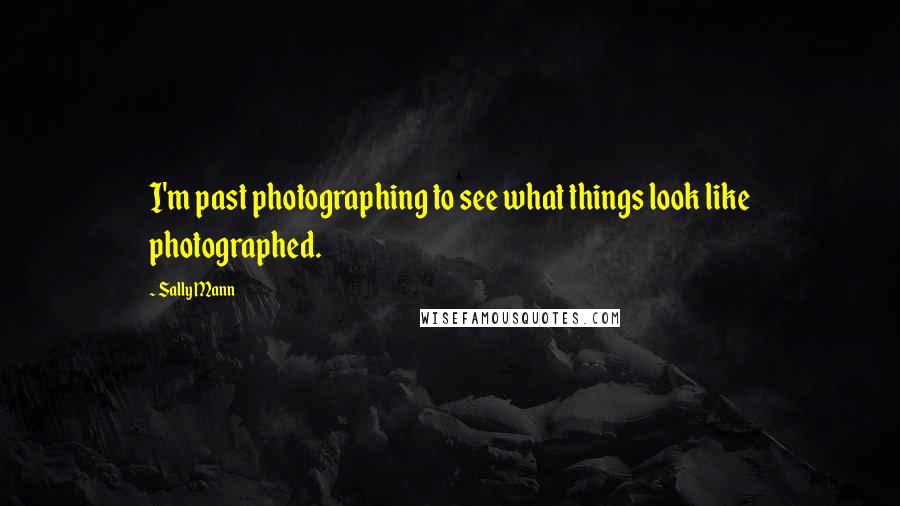 Sally Mann quotes: I'm past photographing to see what things look like photographed.